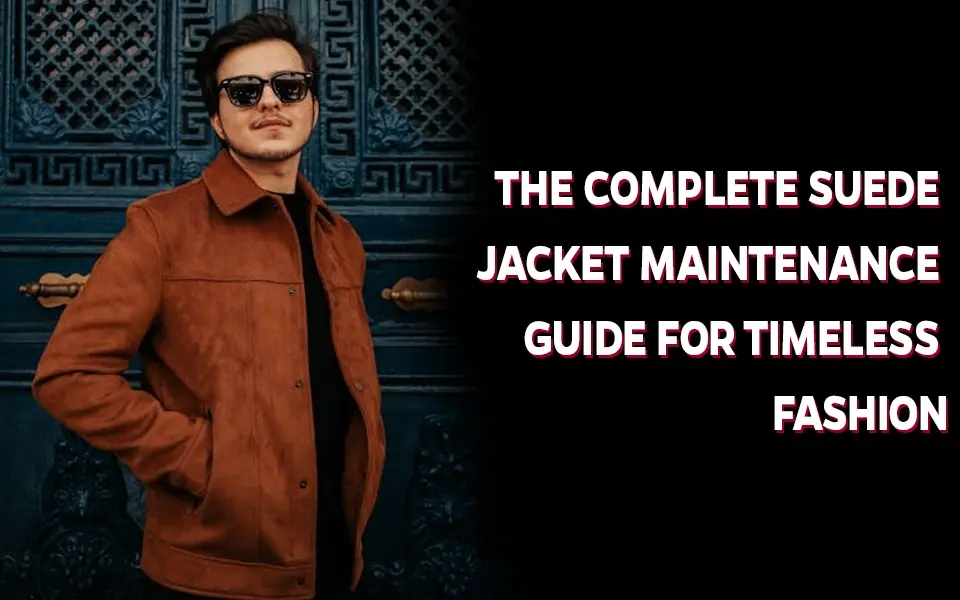 The Complete Suede Jacket Maintenance Guide for Timeless Fashion